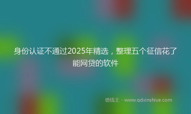 身份认证不通过2025年精选，整理五个征信花了能网贷的软件