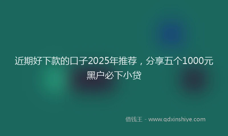 近期好下款的口子2025年推荐，分享五个1000元黑户必下小贷