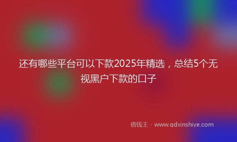 还有哪些平台可以下款2025年精选，总结5个无视黑户下款的口子