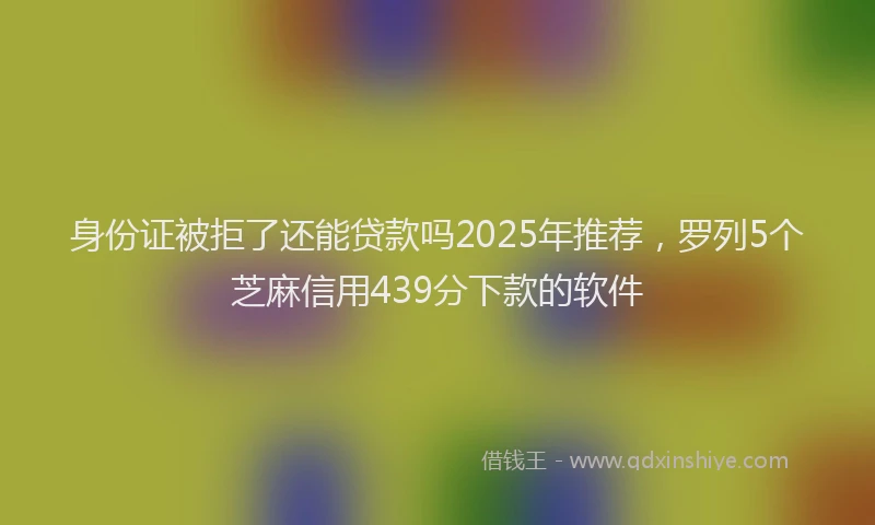 身份证被拒了还能贷款吗2025年推荐，罗列5个芝麻信用439分下款的软件