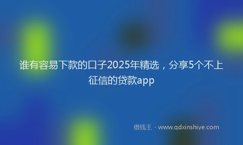 谁有容易下款的口子2025年精选，分享5个不上征信的贷款app