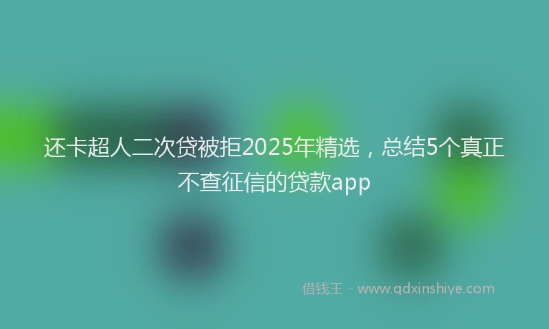 还卡超人二次贷被拒2025年精选，总结5个真正不查征信的贷款app