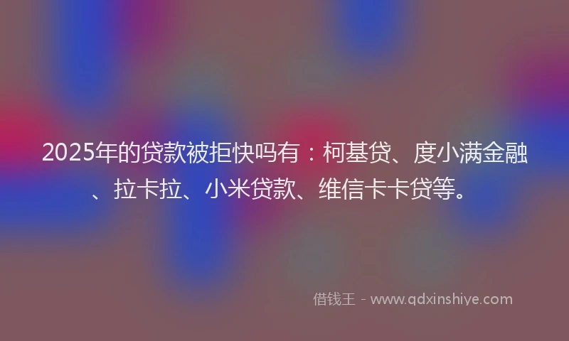 2025年的贷款被拒快吗有：柯基贷、度小满金融、拉卡拉、小米贷款、维信卡卡贷等。