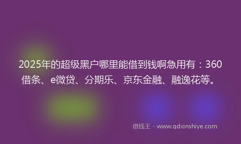 2025年的超级黑户哪里能借到钱啊急用有：360借条、e微贷、分期乐、京东金融、融逸花等。