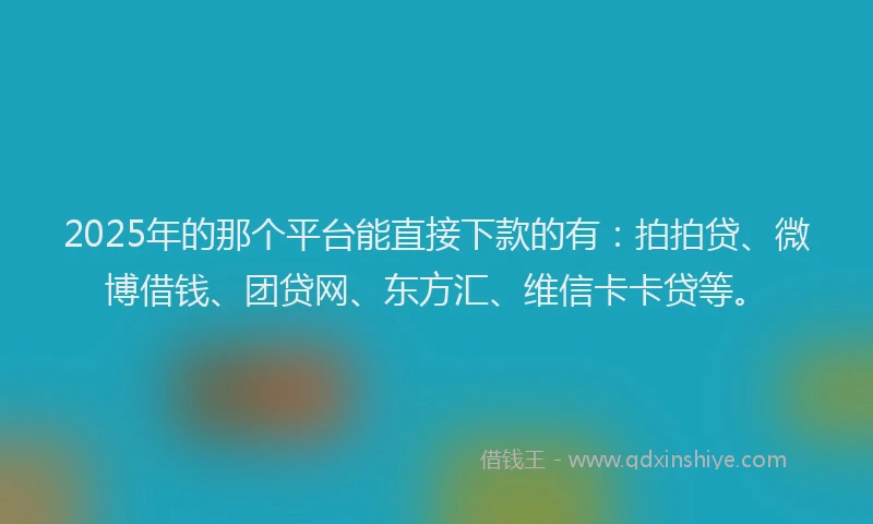 2025年的那个平台能直接下款的有：拍拍贷、微博借钱、团贷网、东方汇、维信卡卡贷等。