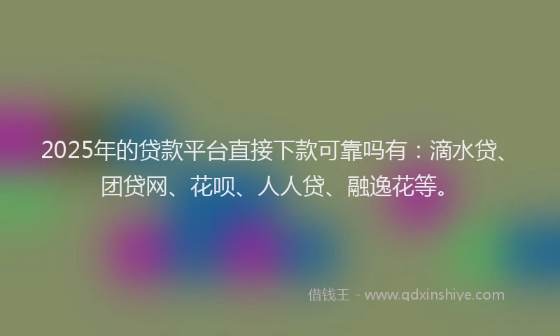 2025年的贷款平台直接下款可靠吗有：滴水贷、团贷网、花呗、人人贷、融逸花等。