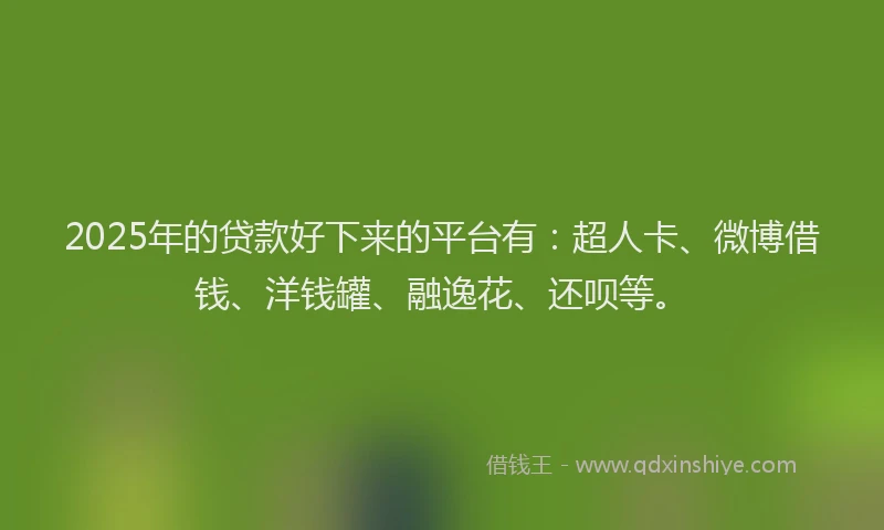 2025年的贷款好下来的平台有：超人卡、微博借钱、洋钱罐、融逸花、还呗等。
