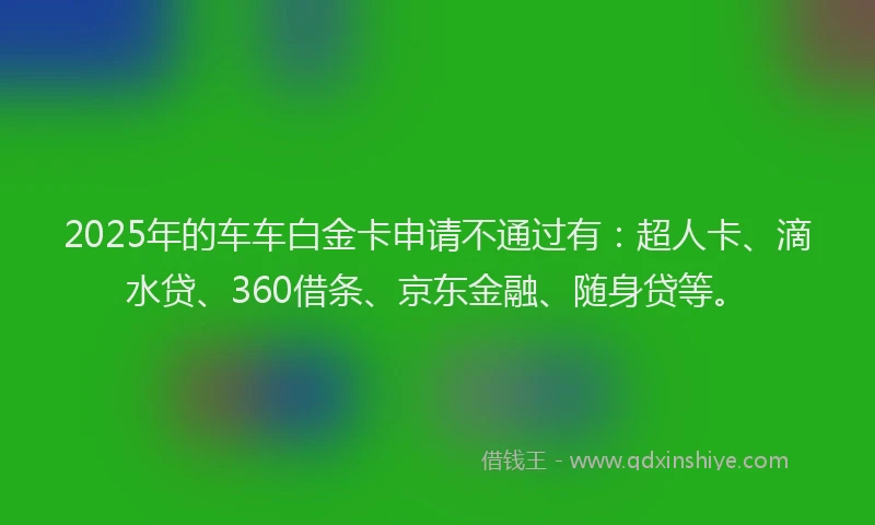 2025年的车车白金卡申请不通过有：超人卡、滴水贷、360借条、京东金融、随身贷等。