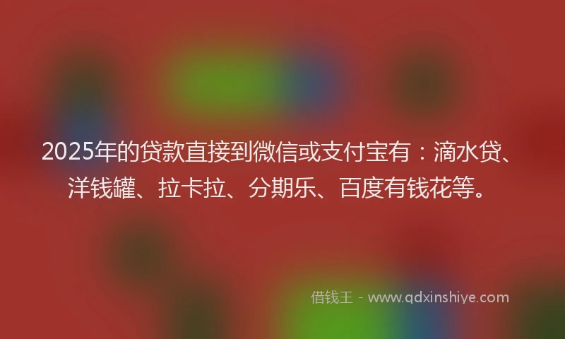 2025年的贷款直接到微信或支付宝有：滴水贷、洋钱罐、拉卡拉、分期乐、百度有钱花等。