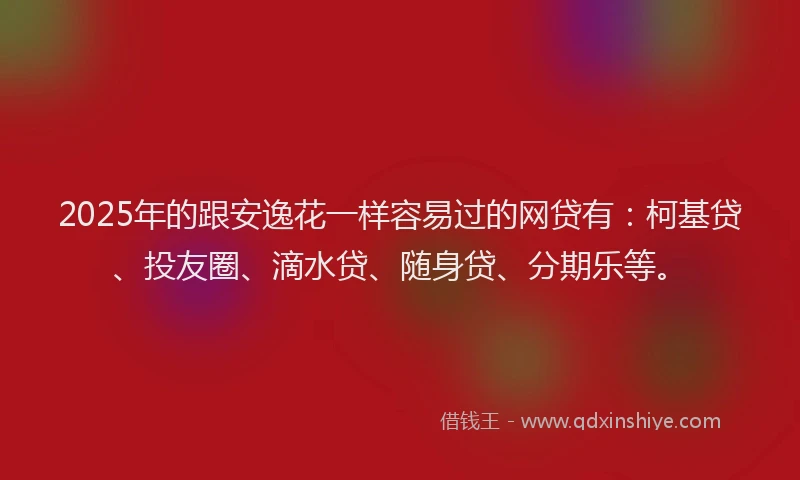 2025年的跟安逸花一样容易过的网贷有：柯基贷、投友圈、滴水贷、随身贷、分期乐等。