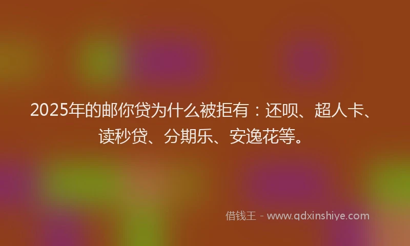 2025年的邮你贷为什么被拒有：还呗、超人卡、读秒贷、分期乐、安逸花等。