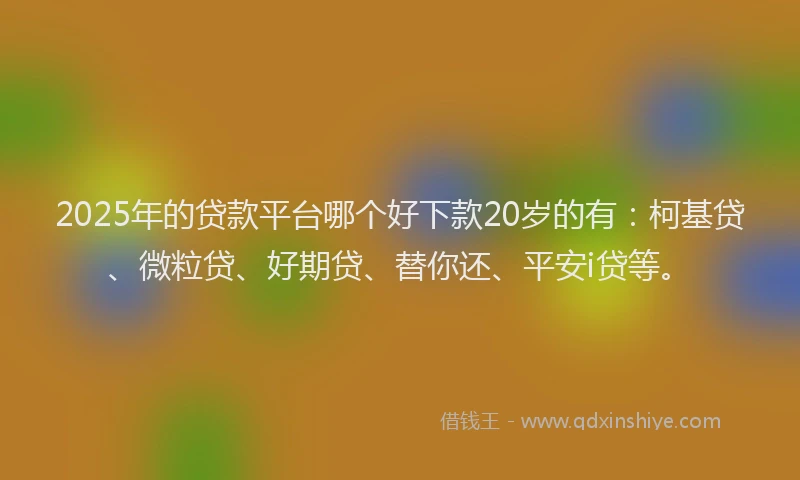 2025年的贷款平台哪个好下款20岁的有：柯基贷、微粒贷、好期贷、替你还、平安i贷等。