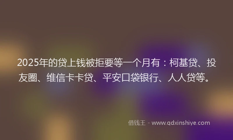 2025年的贷上钱被拒要等一个月有：柯基贷、投友圈、维信卡卡贷、平安口袋银行、人人贷等。