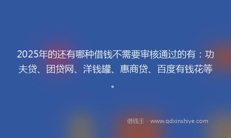 2025年的还有哪种借钱不需要审核通过的有：功夫贷、团贷网、洋钱罐、惠商贷、百度有钱花等。