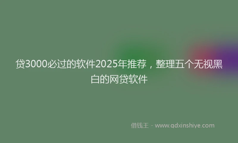 贷3000必过的软件2025年推荐，整理五个无视黑白的网贷软件