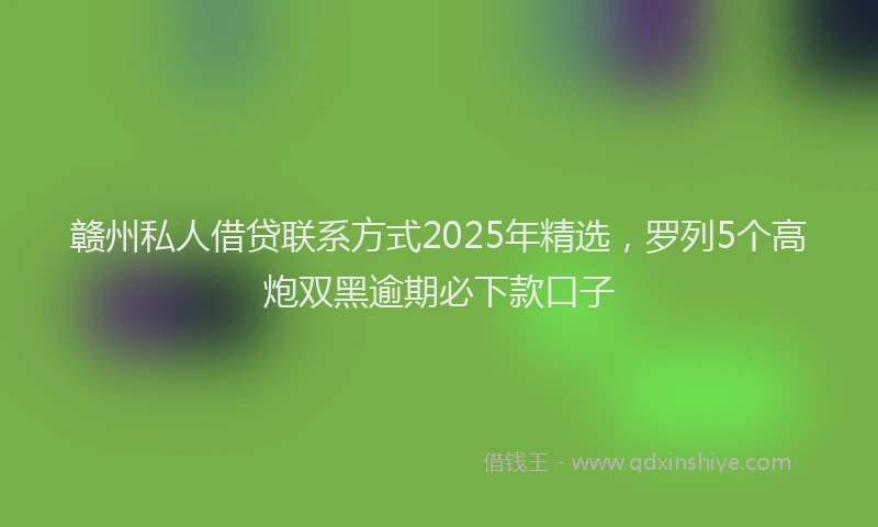 赣州私人借贷联系方式2025年精选，罗列5个高炮双黑逾期必下款口子