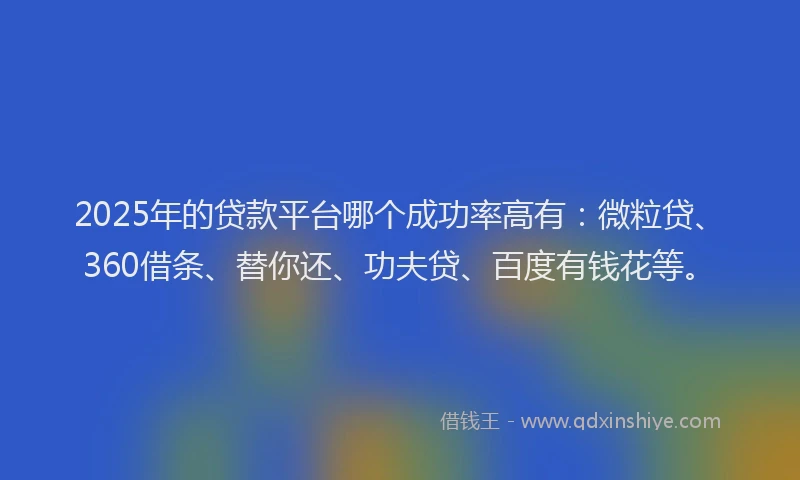2025年的贷款平台哪个成功率高有：微粒贷、360借条、替你还、功夫贷、百度有钱花等。