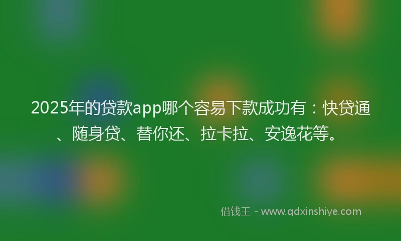 2025年的贷款app哪个容易下款成功有：快贷通、随身贷、替你还、拉卡拉、安逸花等。