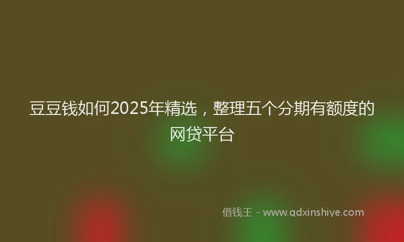 豆豆钱如何2025年精选，整理五个分期有额度的网贷平台