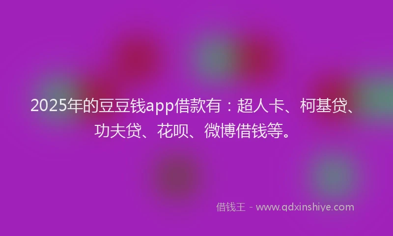 2025年的豆豆钱app借款有：超人卡、柯基贷、功夫贷、花呗、微博借钱等。