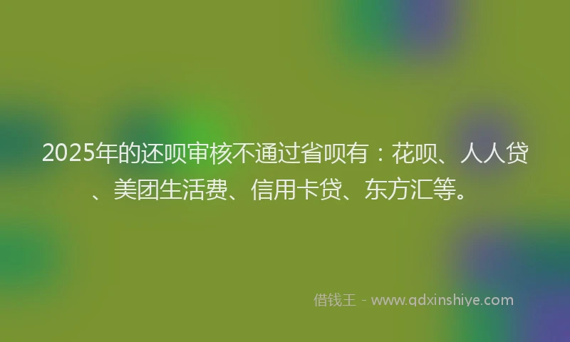 2025年的还呗审核不通过省呗有：花呗、人人贷、美团生活费、信用卡贷、东方汇等。