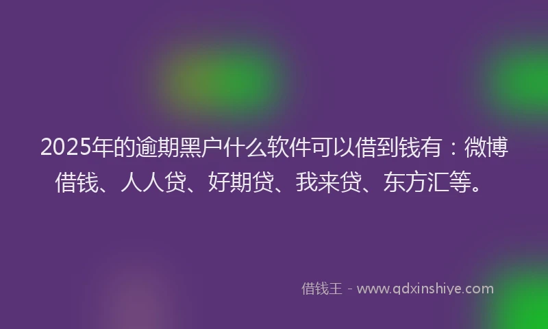 2025年的逾期黑户什么软件可以借到钱有：微博借钱、人人贷、好期贷、我来贷、东方汇等。