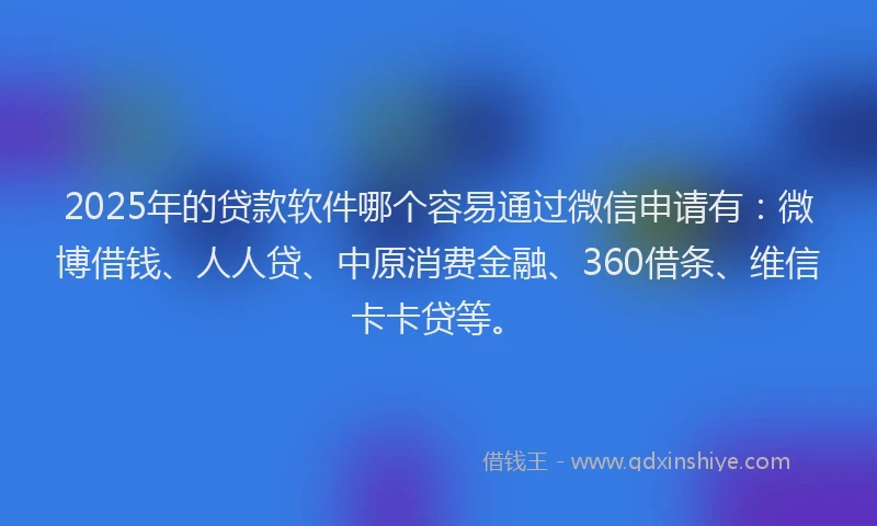 2025年的贷款软件哪个容易通过微信申请有：微博借钱、人人贷、中原消费金融、360借条、维信卡卡贷等。