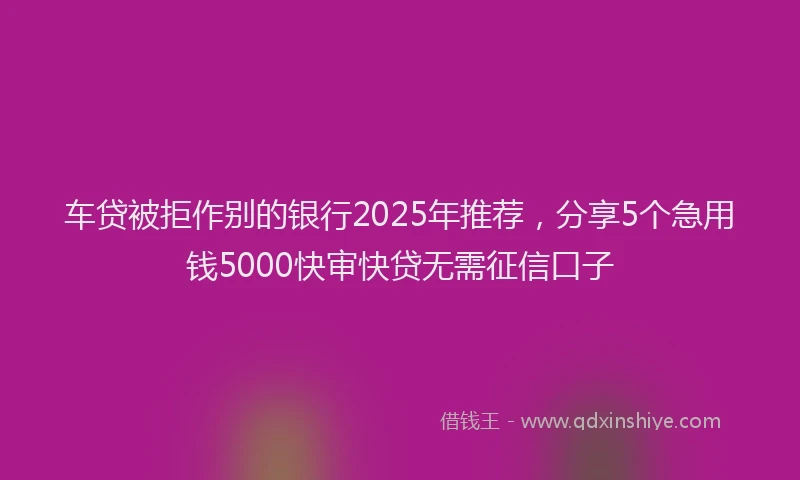 车贷被拒作别的银行2025年推荐，分享5个急用钱5000快审快贷无需征信口子