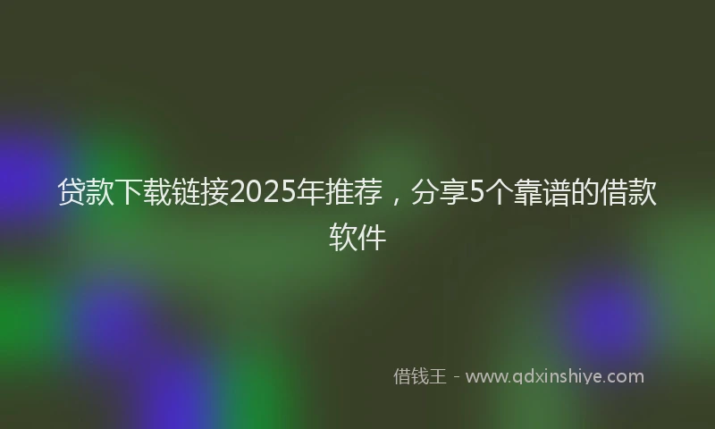 贷款下载链接2025年推荐，分享5个靠谱的借款软件