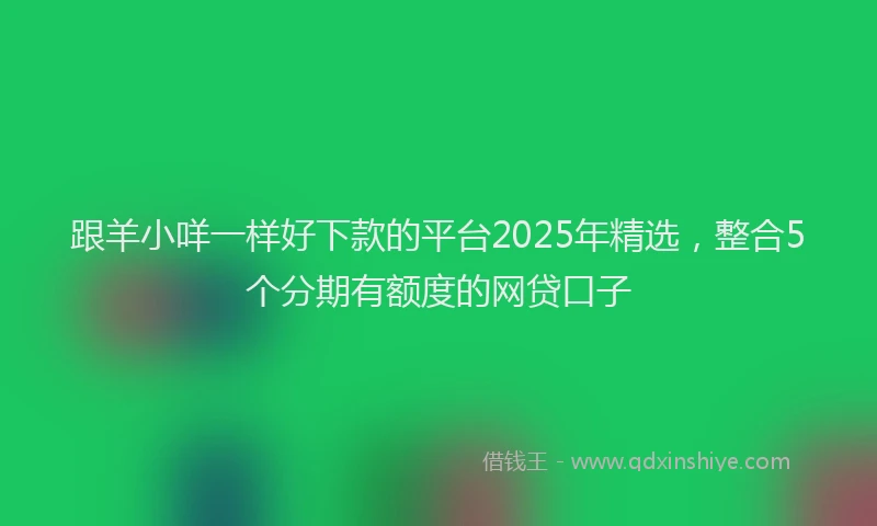 跟羊小咩一样好下款的平台2025年精选，整合5个分期有额度的网贷口子