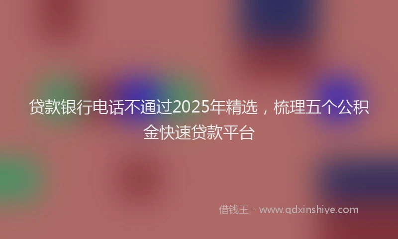 贷款银行电话不通过2025年精选，梳理五个公积金快速贷款平台