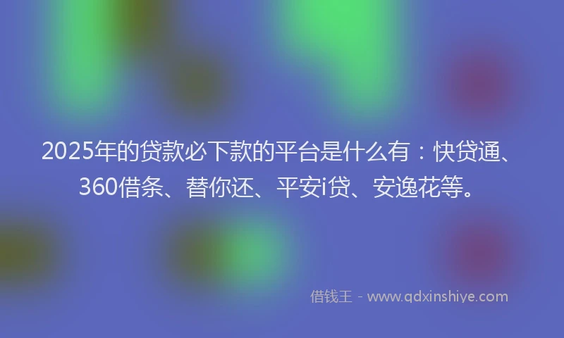 2025年的贷款必下款的平台是什么有：快贷通、360借条、替你还、平安i贷、安逸花等。