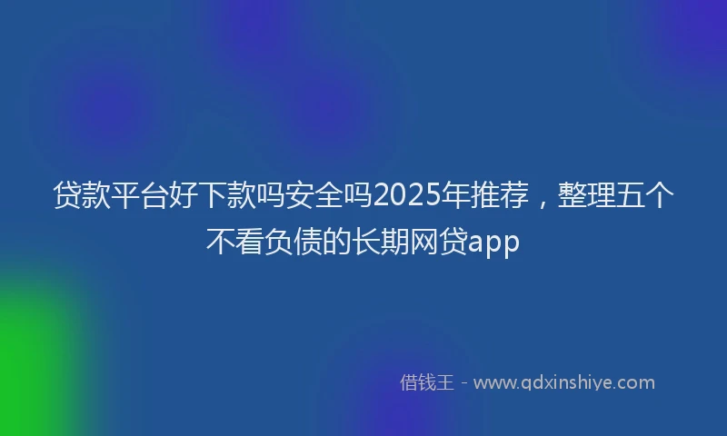 贷款平台好下款吗安全吗2025年推荐，整理五个不看负债的长期网贷app