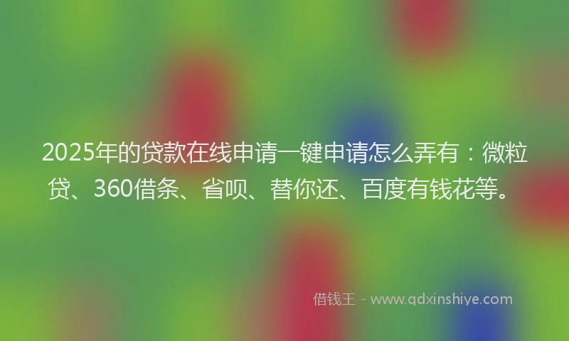 2025年的贷款在线申请一键申请怎么弄有：微粒贷、360借条、省呗、替你还、百度有钱花等。