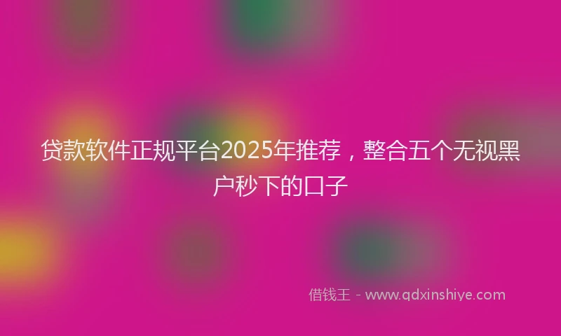 贷款软件正规平台2025年推荐，整合五个无视黑户秒下的口子