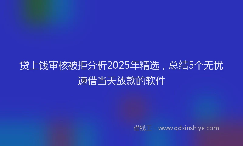 贷上钱审核被拒分析2025年精选，总结5个无忧速借当天放款的软件