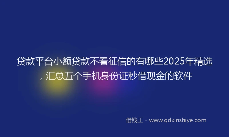 贷款平台小额贷款不看征信的有哪些2025年精选，汇总五个手机身份证秒借现金的软件