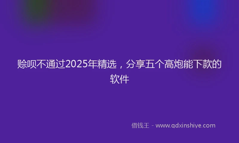 赊呗不通过2025年精选，分享五个高炮能下款的软件