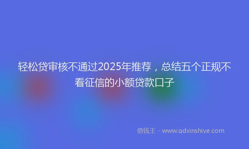 轻松贷审核不通过2025年推荐，总结五个正规不看征信的小额贷款口子