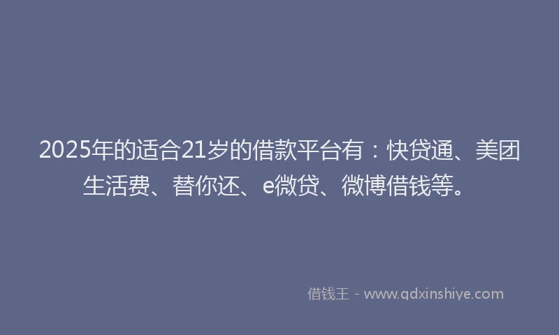 2025年的适合21岁的借款平台有：快贷通、美团生活费、替你还、e微贷、微博借钱等。