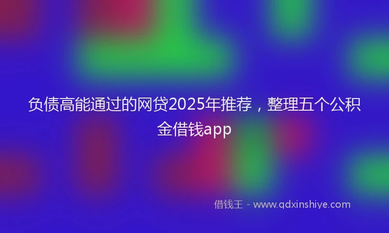 负债高能通过的网贷2025年推荐，整理五个公积金借钱app