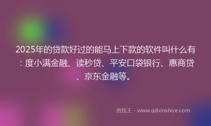 2025年的贷款好过的能马上下款的软件叫什么有：度小满金融、读秒贷、平安口袋银行、惠商贷、京东金融等。