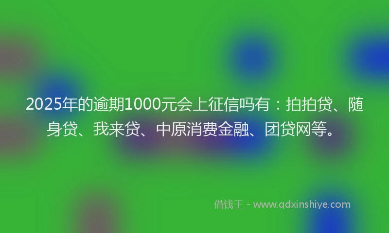 2025年的逾期1000元会上征信吗有：拍拍贷、随身贷、我来贷、中原消费金融、团贷网等。