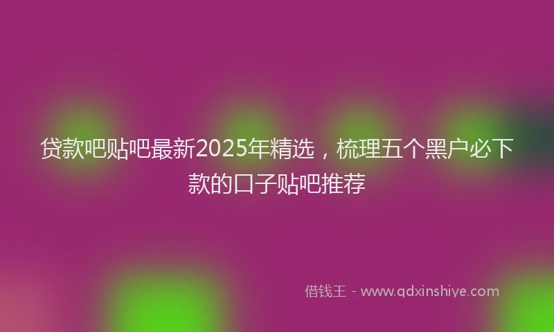 贷款吧贴吧最新2025年精选，梳理五个黑户必下款的口子贴吧推荐
