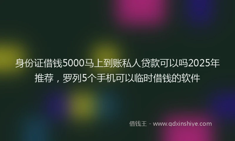 身份证借钱5000马上到账私人贷款可以吗2025年推荐，罗列5个手机可以临时借钱的软件