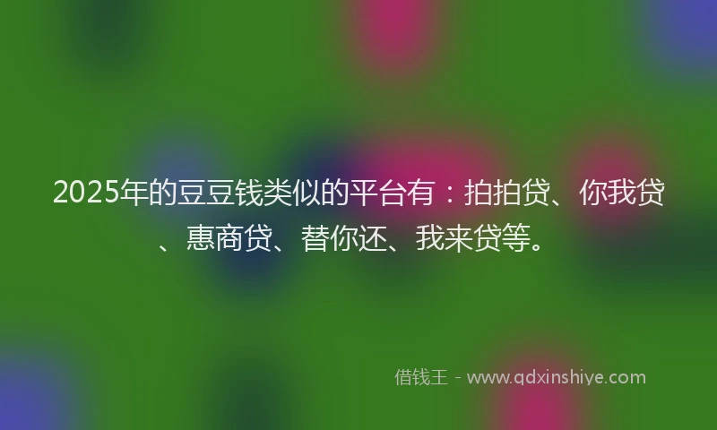 2025年的豆豆钱类似的平台有：拍拍贷、你我贷、惠商贷、替你还、我来贷等。