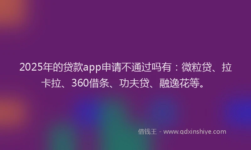 2025年的贷款app申请不通过吗有：微粒贷、拉卡拉、360借条、功夫贷、融逸花等。