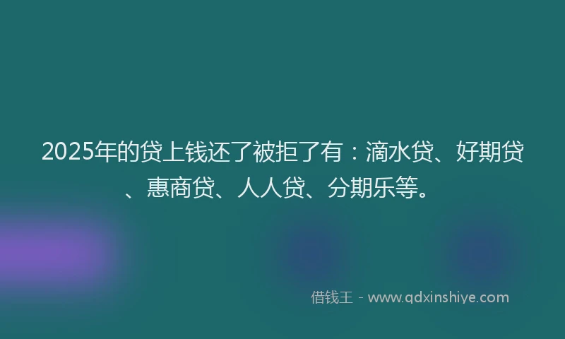 2025年的贷上钱还了被拒了有：滴水贷、好期贷、惠商贷、人人贷、分期乐等。
