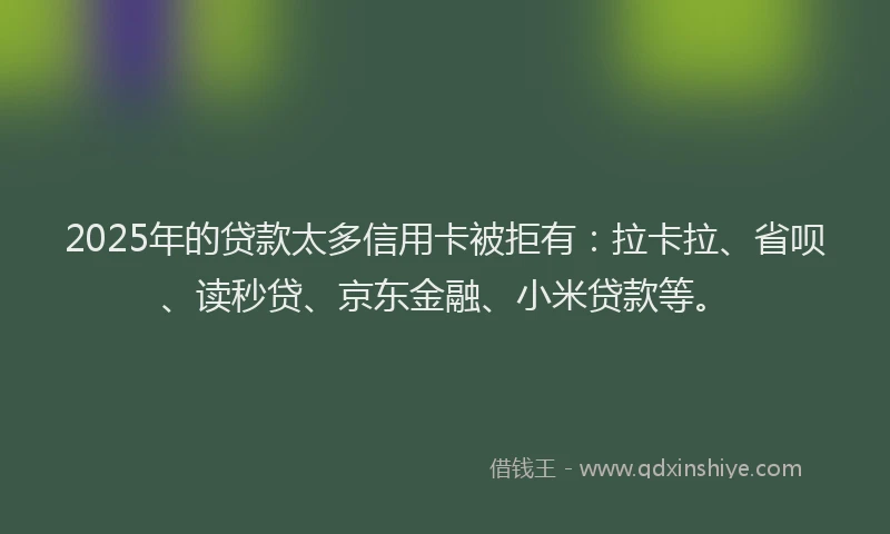 2025年的贷款太多信用卡被拒有：拉卡拉、省呗、读秒贷、京东金融、小米贷款等。