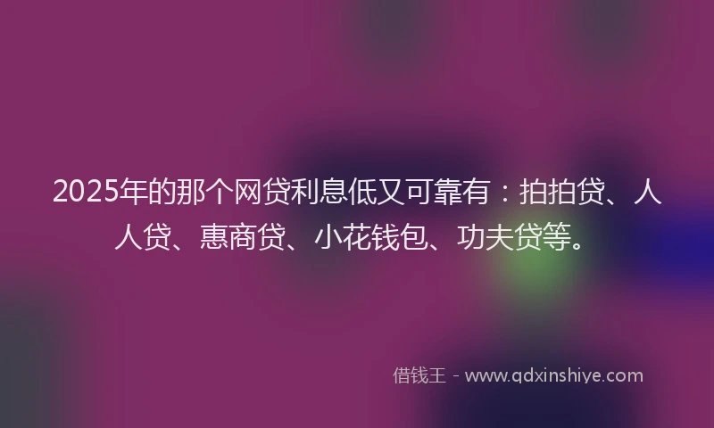 2025年的那个网贷利息低又可靠有：拍拍贷、人人贷、惠商贷、小花钱包、功夫贷等。